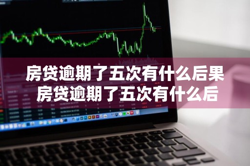房贷逾期了五次有什么后果 房贷逾期了五次有什么后果吗
