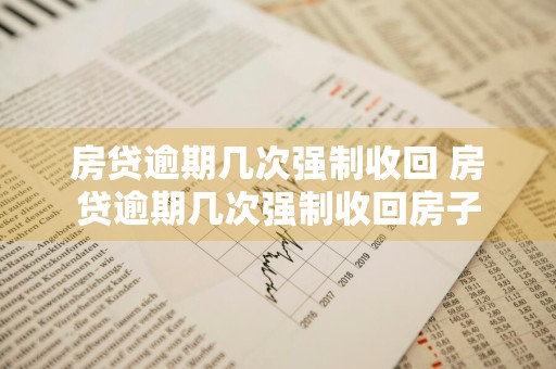 房贷逾期几次强制收回 房贷逾期几次强制收回房子