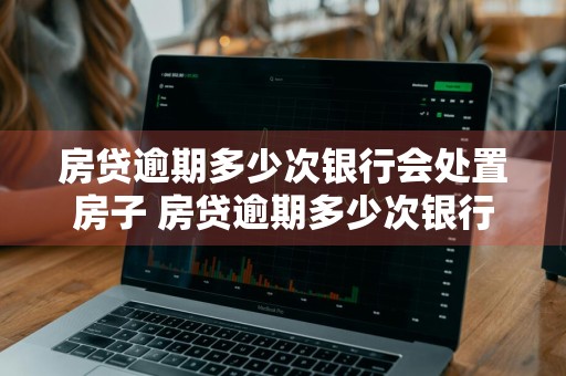 房贷逾期多少次银行会处置房子 房贷逾期多少次银行会处置房子呢