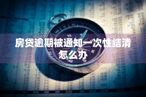 房贷逾期被通知一次性结清怎么办