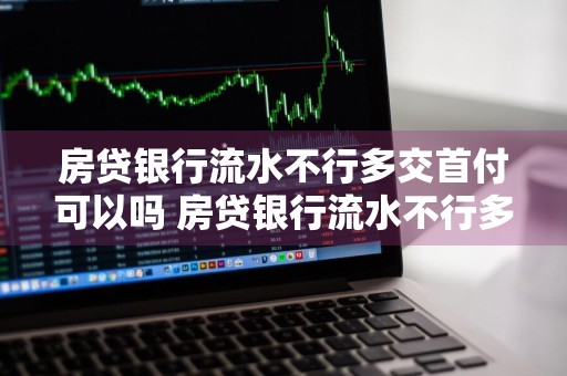 房贷银行流水不行多交首付可以吗 房贷银行流水不行多交首付可以吗怎么办