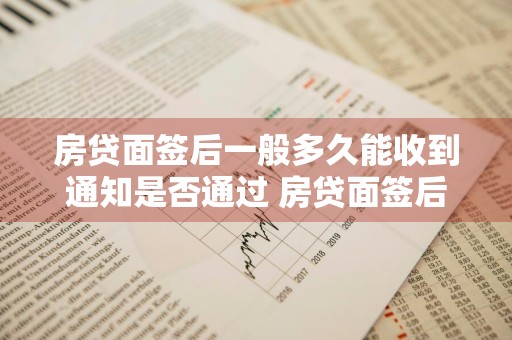 房贷面签后一般多久能收到通知是否通过 房贷面签后一般多久能收到通知放款