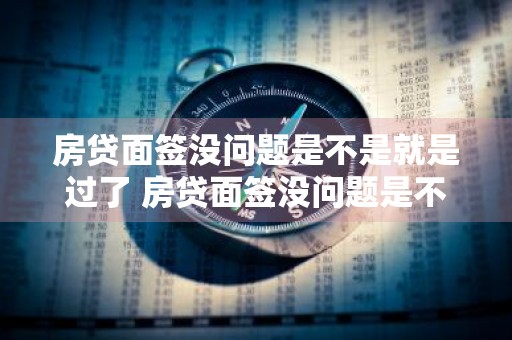 房贷面签没问题是不是就是过了 房贷面签没问题是不是就是过了征信