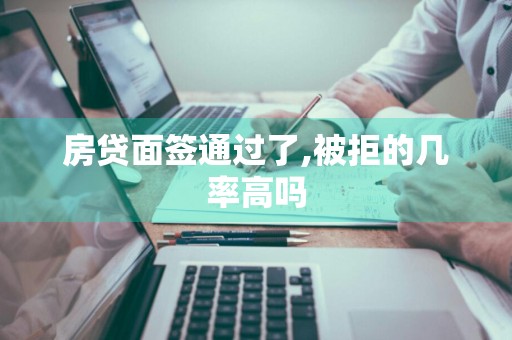 房贷面签通过了,被拒的几率高吗