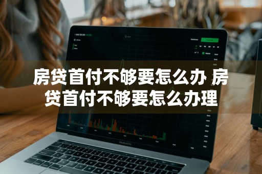 房贷首付不够要怎么办 房贷首付不够要怎么办理