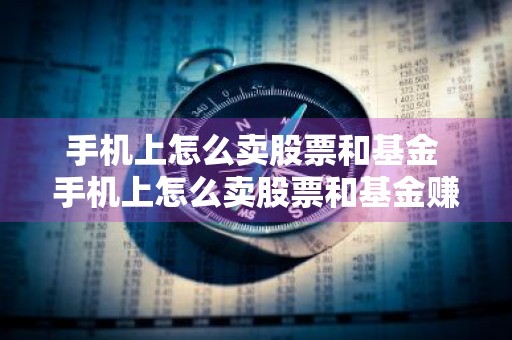 手机上怎么卖股票和基金 手机上怎么卖股票和基金赚钱