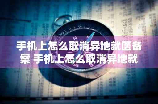 手机上怎么取消异地就医备案 手机上怎么取消异地就医备案申请