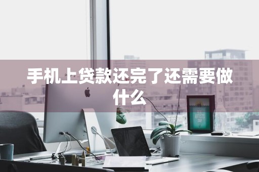 手机上贷款还完了还需要做什么
