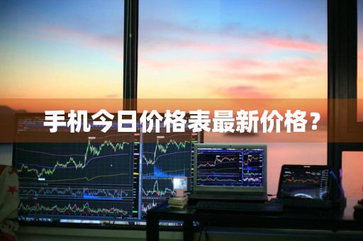 手机今日价格表最新价格?