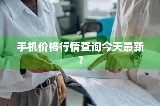 手机价格行情查询今天最新？
