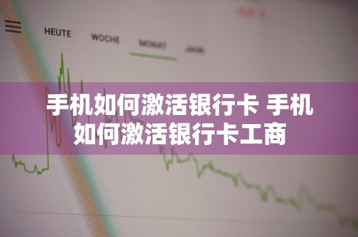 手机如何激活银行卡 手机如何激活银行卡工商
