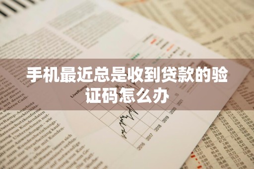 手机最近总是收到贷款的验证码怎么办