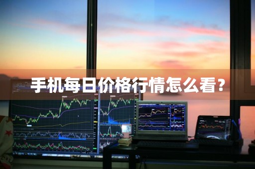 手机每日价格行情怎么看？