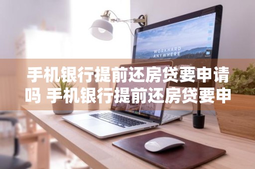手机银行提前还房贷要申请吗 手机银行提前还房贷要申请吗怎么操作