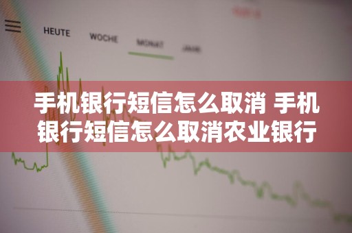 手机银行短信怎么取消 手机银行短信怎么取消农业银行