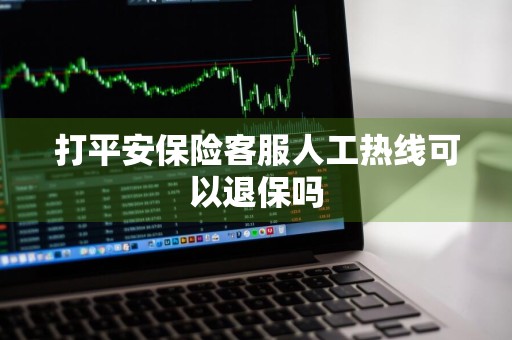 打平安保险客服人工热线可以退保吗