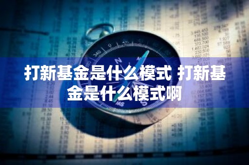 打新基金是什么模式 打新基金是什么模式啊