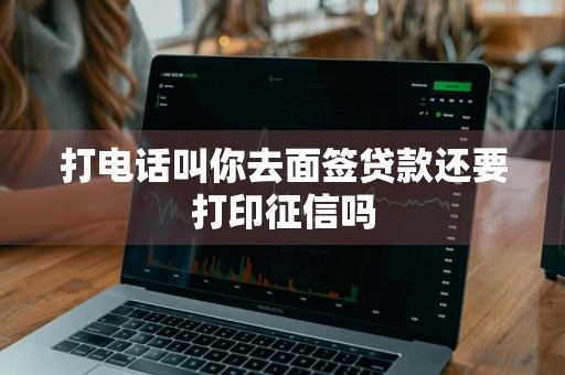 打电话叫你去面签贷款还要打印征信吗