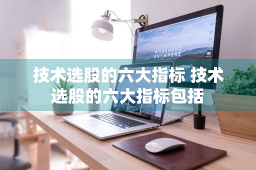 技术选股的六大指标 技术选股的六大指标包括