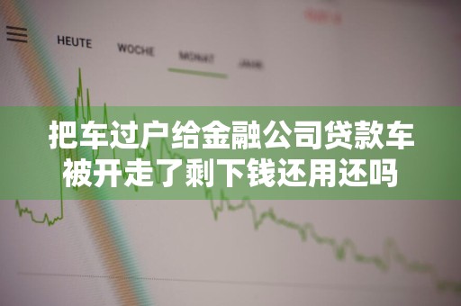 把车过户给金融公司贷款车被开走了剩下钱还用还吗