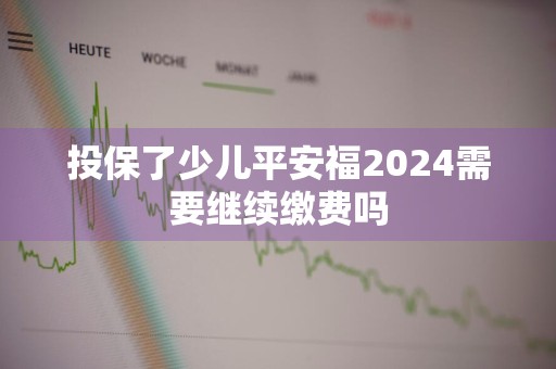 投保了少儿平安福2024需要继续缴费吗