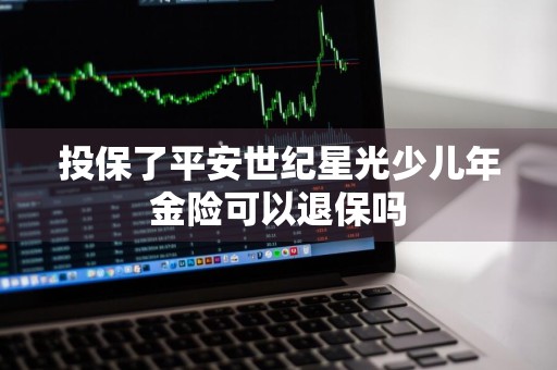 投保了平安世纪星光少儿年金险可以退保吗