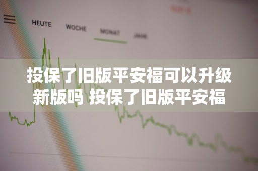 投保了旧版平安福可以升级新版吗 投保了旧版平安福可以升级新版吗安全吗