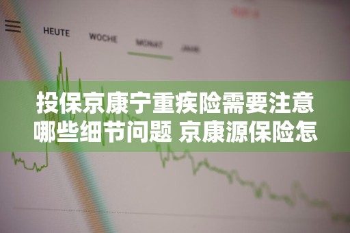投保京康宁重疾险需要注意哪些细节问题 京康源保险怎么样
