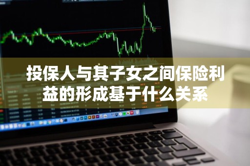 投保人与其子女之间保险利益的形成基于什么关系