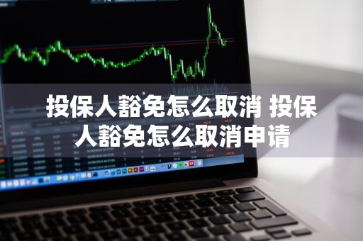 投保人豁免怎么取消 投保人豁免怎么取消申请
