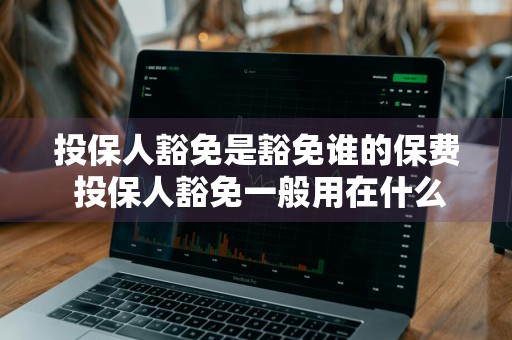 投保人豁免是豁免谁的保费 投保人豁免一般用在什么保险里面