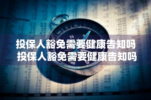 投保人豁免需要健康告知吗 投保人豁免需要健康告知吗为什么