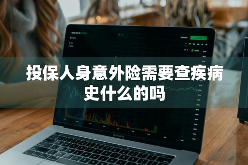 投保人身意外险需要查疾病史什么的吗