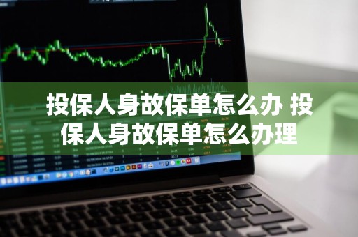 投保人身故保单怎么办 投保人身故保单怎么办理