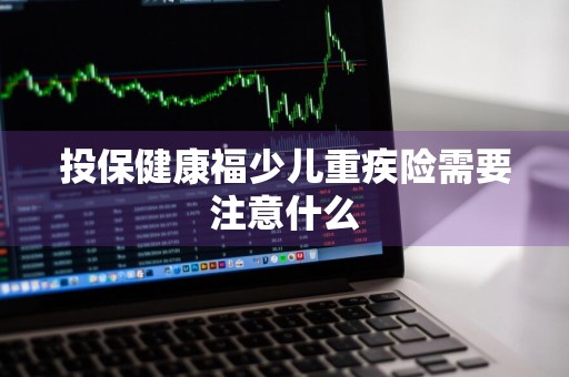 投保健康福少儿重疾险需要注意什么