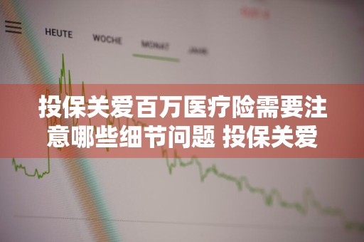 投保关爱百万医疗险需要注意哪些细节问题 投保关爱百万医疗险需要注意哪些细节问题呢