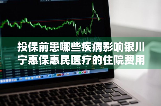 投保前患哪些疾病影响银川宁惠保惠民医疗的住院费用赔付