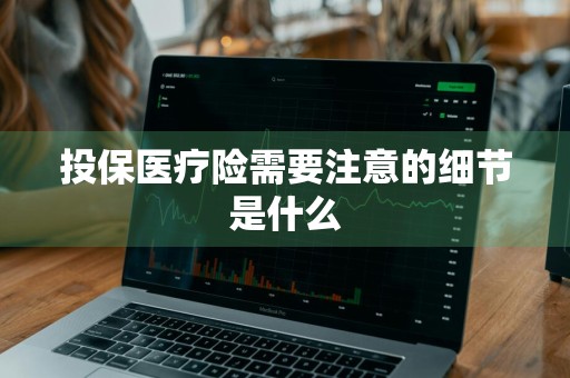 投保医疗险需要注意的细节是什么