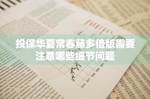 投保华夏常春藤多倍版需要注意哪些细节问题