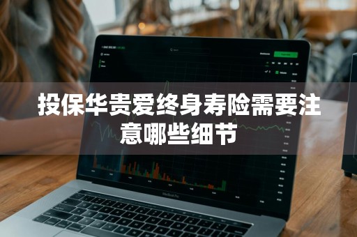 投保华贵爱终身寿险需要注意哪些细节