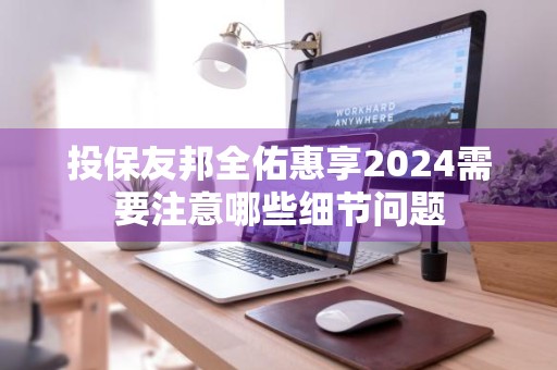 投保友邦全佑惠享2024需要注意哪些细节问题