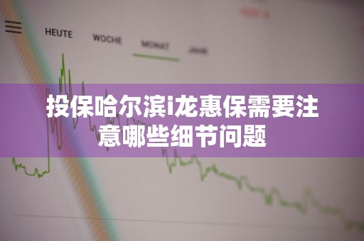 投保哈尔滨i龙惠保需要注意哪些细节问题