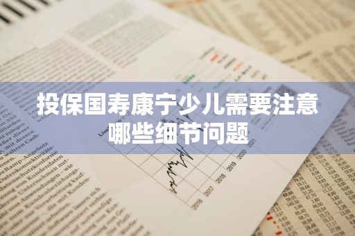 投保国寿康宁少儿需要注意哪些细节问题