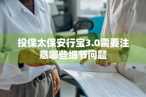 投保太保安行宝3.0需要注意哪些细节问题