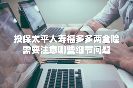 投保太平人寿福多多两全险需要注意哪些细节问题