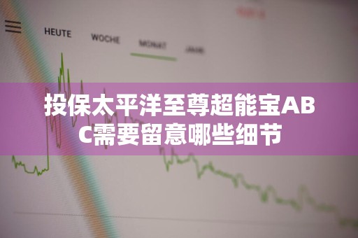 投保太平洋至尊超能宝ABC需要留意哪些细节