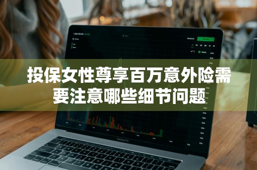 投保女性尊享百万意外险需要注意哪些细节问题