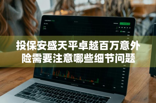 投保安盛天平卓越百万意外险需要注意哪些细节问题