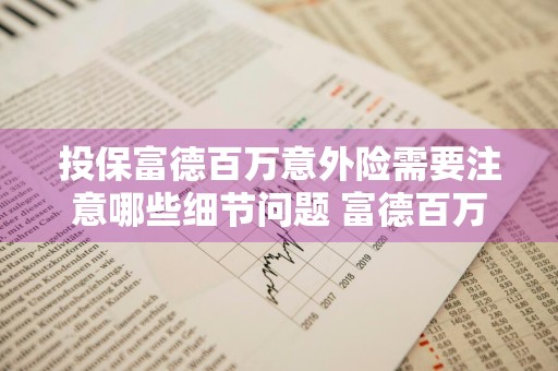 投保富德百万意外险需要注意哪些细节问题 富德百万意外险怎么样