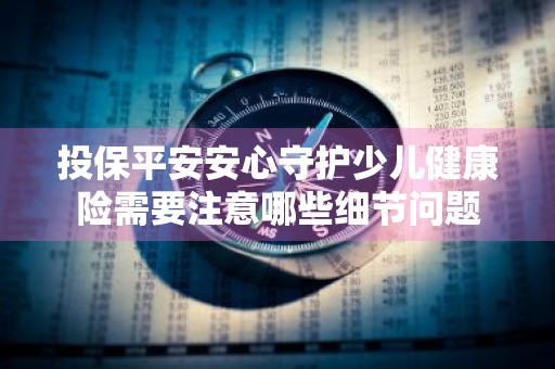 投保平安安心守护少儿健康险需要注意哪些细节问题